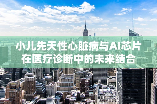 小儿先天性心脏病与AI芯片在医疗诊断中的未来结合