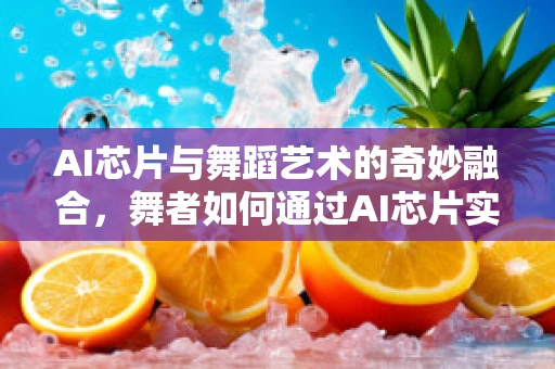 AI芯片与舞蹈艺术的奇妙融合，舞者如何通过AI芯片实现动作捕捉与精准编排？