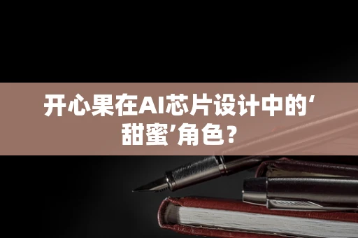 开心果在AI芯片设计中的‘甜蜜’角色？