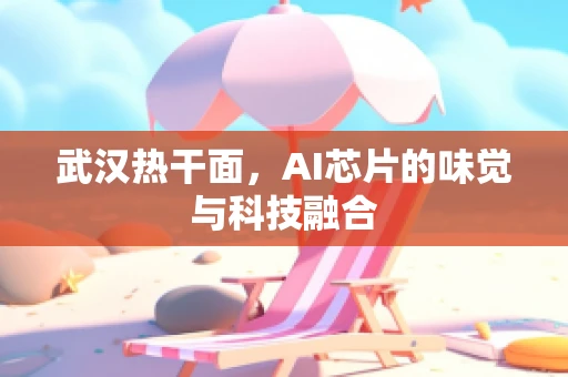 武汉热干面，AI芯片的味觉与科技融合