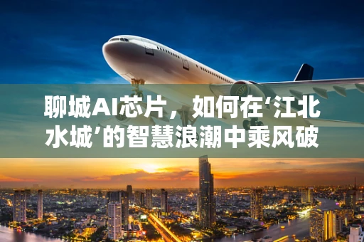 聊城AI芯片，如何在‘江北水城’的智慧浪潮中乘风破浪？
