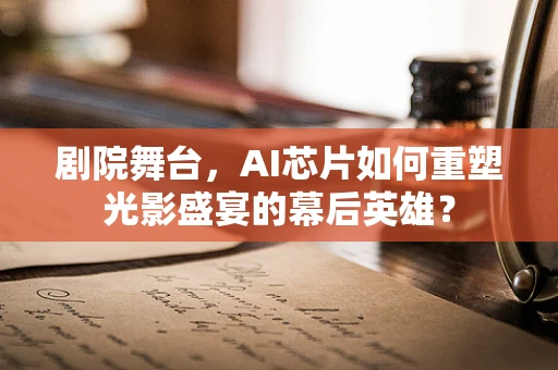 剧院舞台，AI芯片如何重塑光影盛宴的幕后英雄？