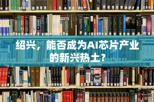 绍兴，能否成为AI芯片产业的新兴热土？