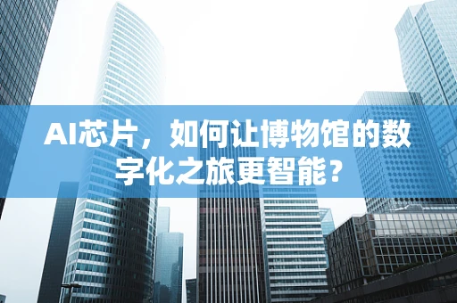 AI芯片，如何让博物馆的数字化之旅更智能？