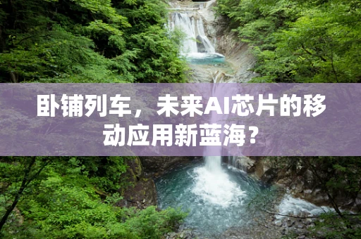 卧铺列车，未来AI芯片的移动应用新蓝海？