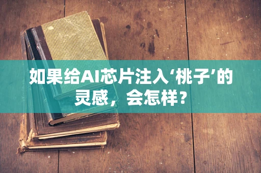 如果给AI芯片注入‘桃子’的灵感，会怎样？