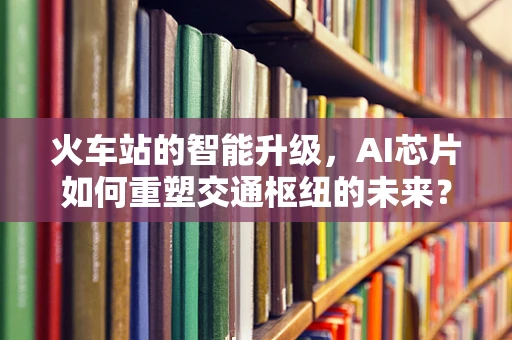 火车站的智能升级，AI芯片如何重塑交通枢纽的未来？