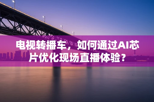 电视转播车，如何通过AI芯片优化现场直播体验？