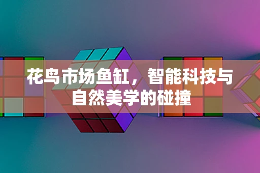 花鸟市场鱼缸，智能科技与自然美学的碰撞