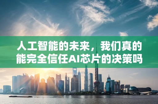 人工智能的未来，我们真的能完全信任AI芯片的决策吗？