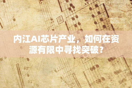 内江AI芯片产业，如何在资源有限中寻找突破？