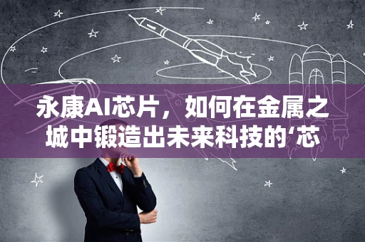 永康AI芯片，如何在金属之城中锻造出未来科技的‘芯’动力？