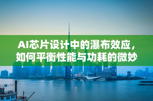AI芯片设计中的瀑布效应，如何平衡性能与功耗的微妙平衡？