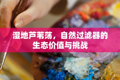 湿地芦苇荡，自然过滤器的生态价值与挑战