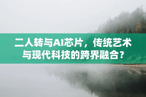 二人转与AI芯片，传统艺术与现代科技的跨界融合？