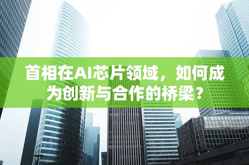 首相在AI芯片领域，如何成为创新与合作的桥梁？