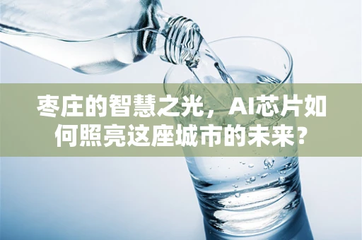 枣庄的智慧之光，AI芯片如何照亮这座城市的未来？