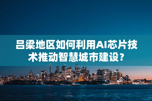 吕梁地区如何利用AI芯片技术推动智慧城市建设？