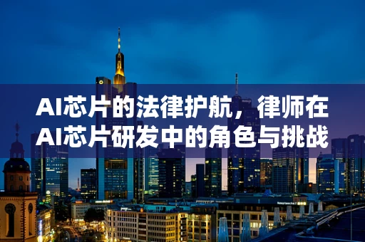 AI芯片的法律护航，律师在AI芯片研发中的角色与挑战