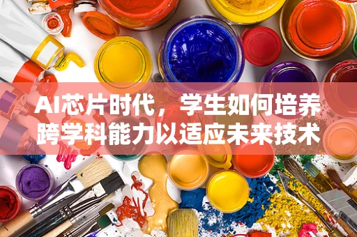 AI芯片时代，学生如何培养跨学科能力以适应未来技术需求？
