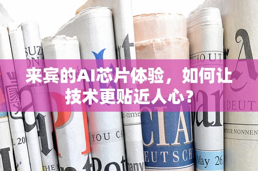 来宾的AI芯片体验，如何让技术更贴近人心？