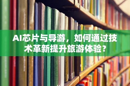 AI芯片与导游，如何通过技术革新提升旅游体验？