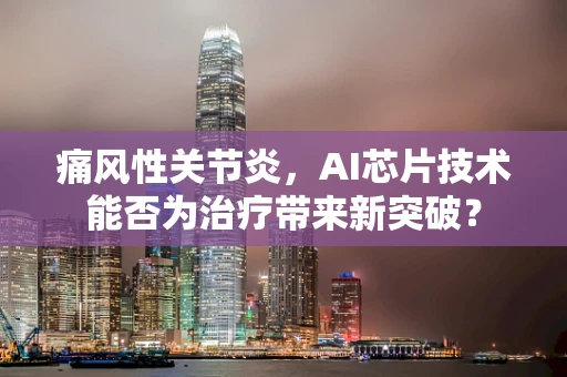 痛风性关节炎，AI芯片技术能否为治疗带来新突破？