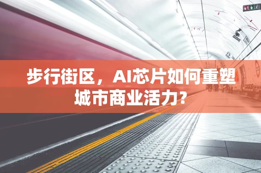 步行街区，AI芯片如何重塑城市商业活力？