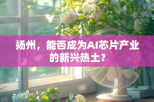 扬州，能否成为AI芯片产业的新兴热土？