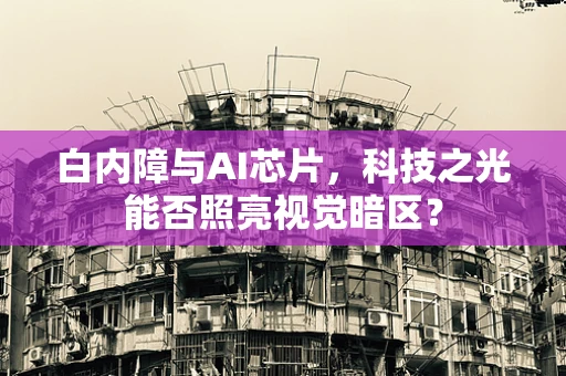 白内障与AI芯片，科技之光能否照亮视觉暗区？