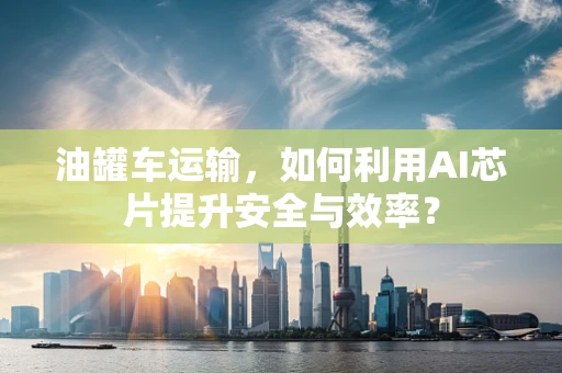 油罐车运输，如何利用AI芯片提升安全与效率？