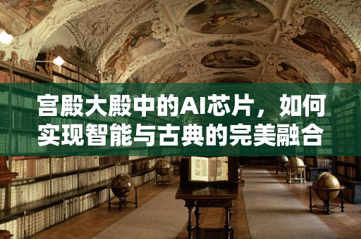 宫殿大殿中的AI芯片，如何实现智能与古典的完美融合？