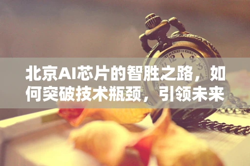 北京AI芯片的智胜之路，如何突破技术瓶颈，引领未来？