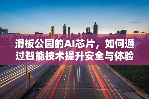 滑板公园的AI芯片，如何通过智能技术提升安全与体验？