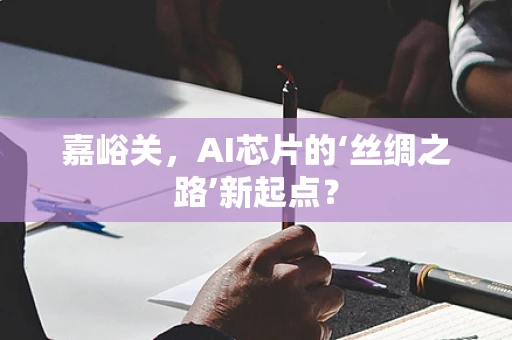 嘉峪关，AI芯片的‘丝绸之路’新起点？