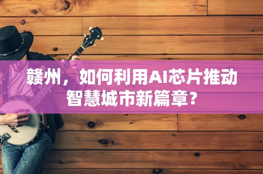 赣州，如何利用AI芯片推动智慧城市新篇章？