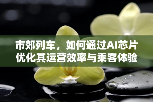 市郊列车，如何通过AI芯片优化其运营效率与乘客体验？