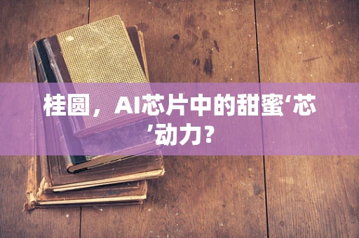 桂圆，AI芯片中的甜蜜‘芯’动力？