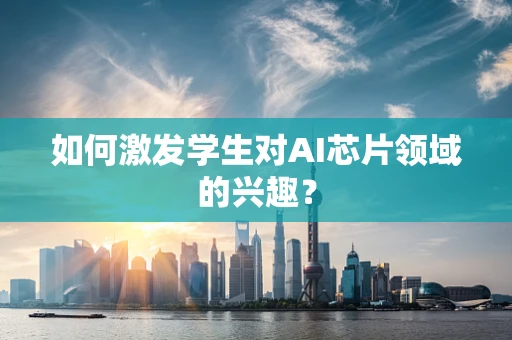 如何激发学生对AI芯片领域的兴趣？