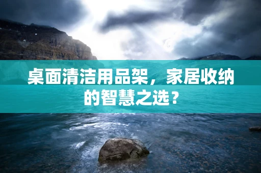 桌面清洁用品架，家居收纳的智慧之选？