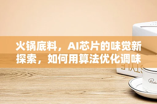火锅底料，AI芯片的味觉新探索，如何用算法优化调味？