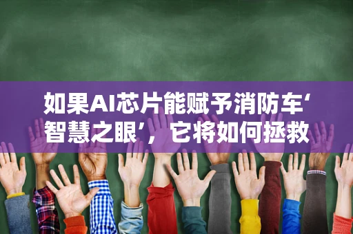 如果AI芯片能赋予消防车‘智慧之眼’，它将如何拯救更多生命？