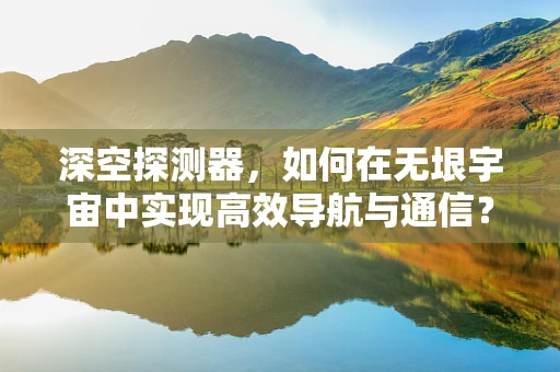 深空探测器，如何在无垠宇宙中实现高效导航与通信？