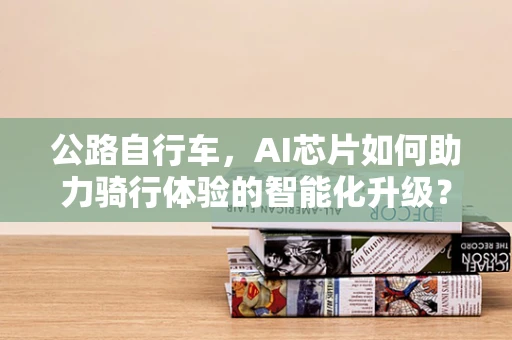 公路自行车，AI芯片如何助力骑行体验的智能化升级？