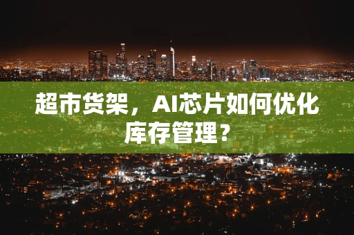 超市货架，AI芯片如何优化库存管理？