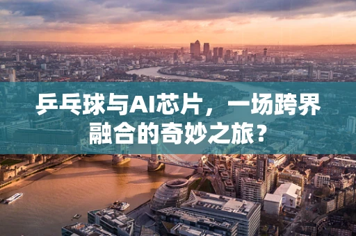 乒乓球与AI芯片，一场跨界融合的奇妙之旅？