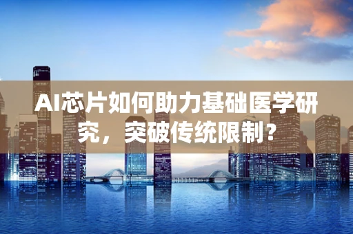 AI芯片如何助力基础医学研究，突破传统限制？