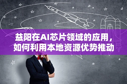 益阳在AI芯片领域的应用，如何利用本地资源优势推动技术创新？