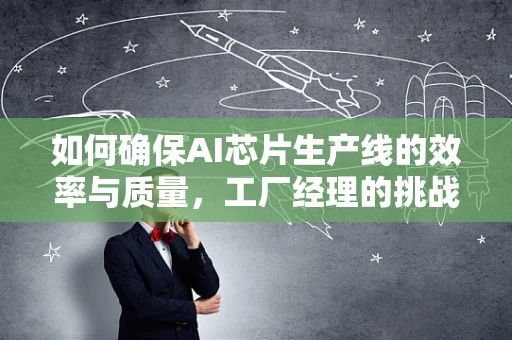 如何确保AI芯片生产线的效率与质量，工厂经理的挑战与策略