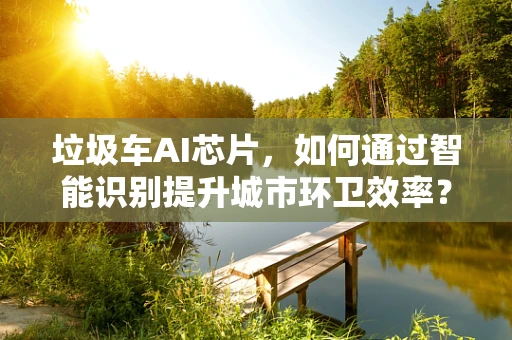 垃圾车AI芯片，如何通过智能识别提升城市环卫效率？
